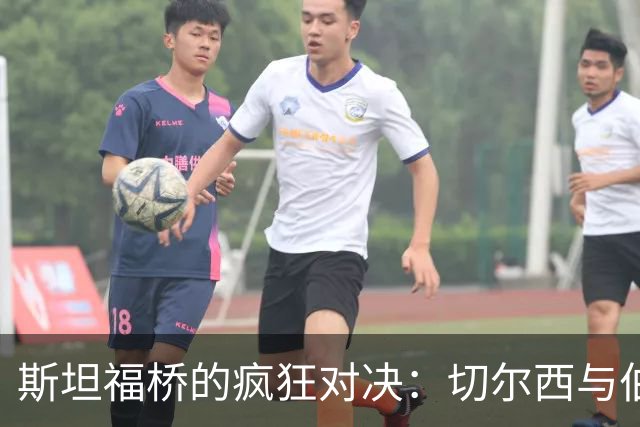 斯坦福桥的疯狂对决：切尔西与伯恩茅斯的防线比拼