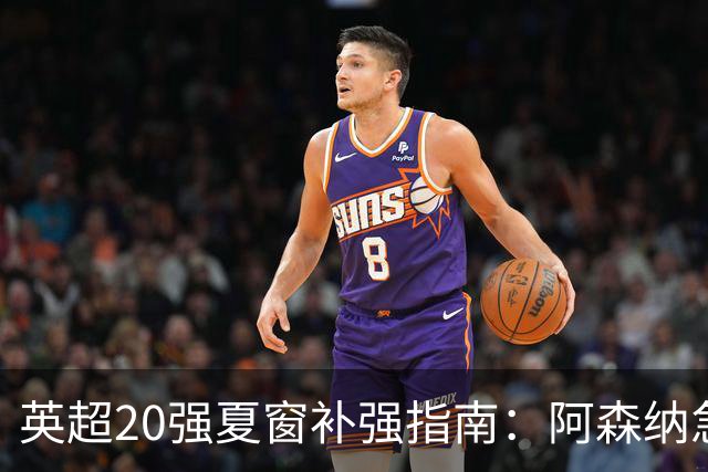 英超20强夏窗补强指南：阿森纳急寻后腰 切尔西门将位存隐忧