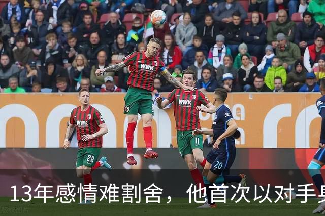 13年感情难割舍，他首次以对手身份回到老东家